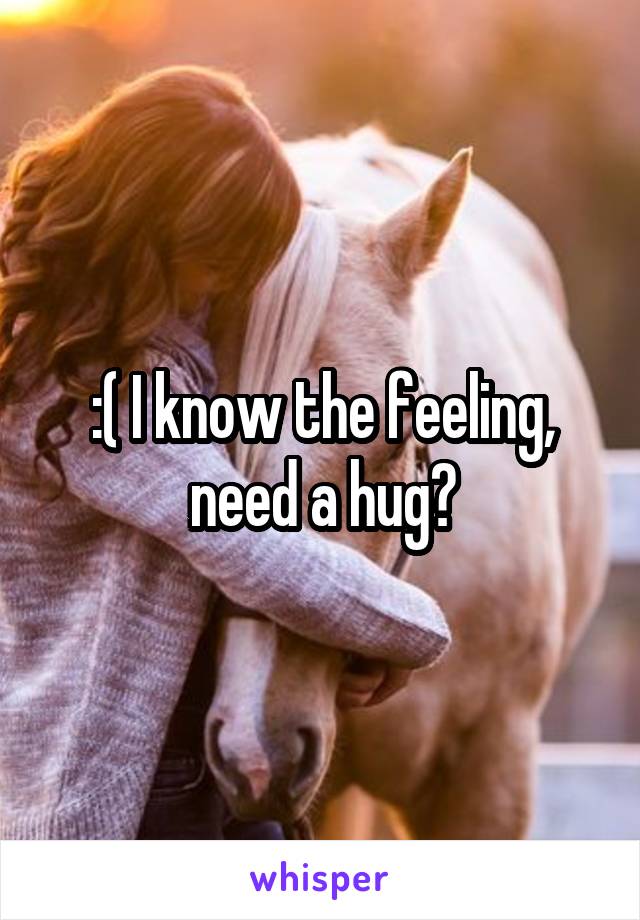 :( I know the feeling, need a hug?