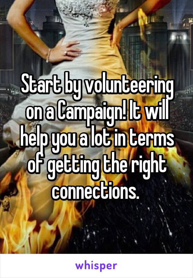 Start by volunteering on a Campaign! It will help you a lot in terms of getting the right connections. 