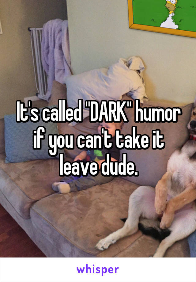 It's called "DARK" humor if you can't take it leave dude.