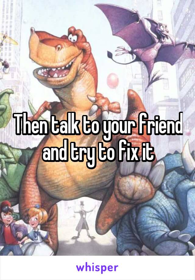 Then talk to your friend and try to fix it