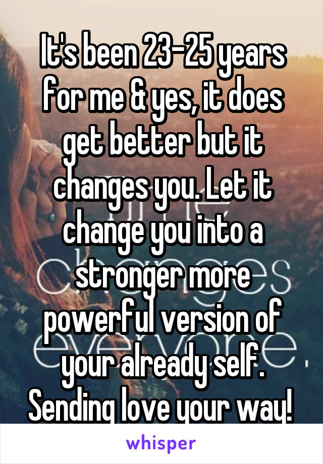 It's been 23-25 years for me & yes, it does get better but it changes you. Let it change you into a stronger more powerful version of your already self. Sending love your way! 