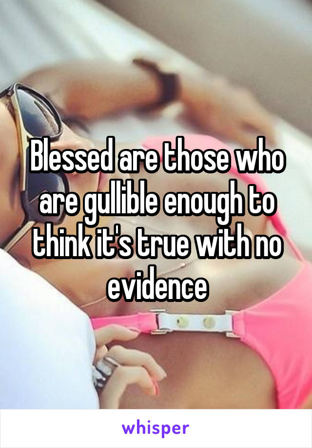 Blessed are those who are gullible enough to think it's true with no evidence