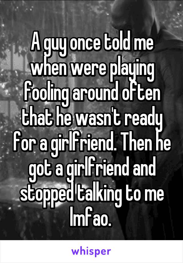 A guy once told me when were playing fooling around often that he wasn't ready for a girlfriend. Then he got a girlfriend and stopped talking to me lmfao. 