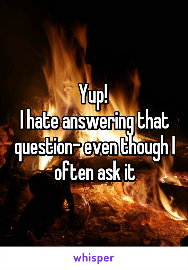 Yup! 
I hate answering that question- even though I often ask it