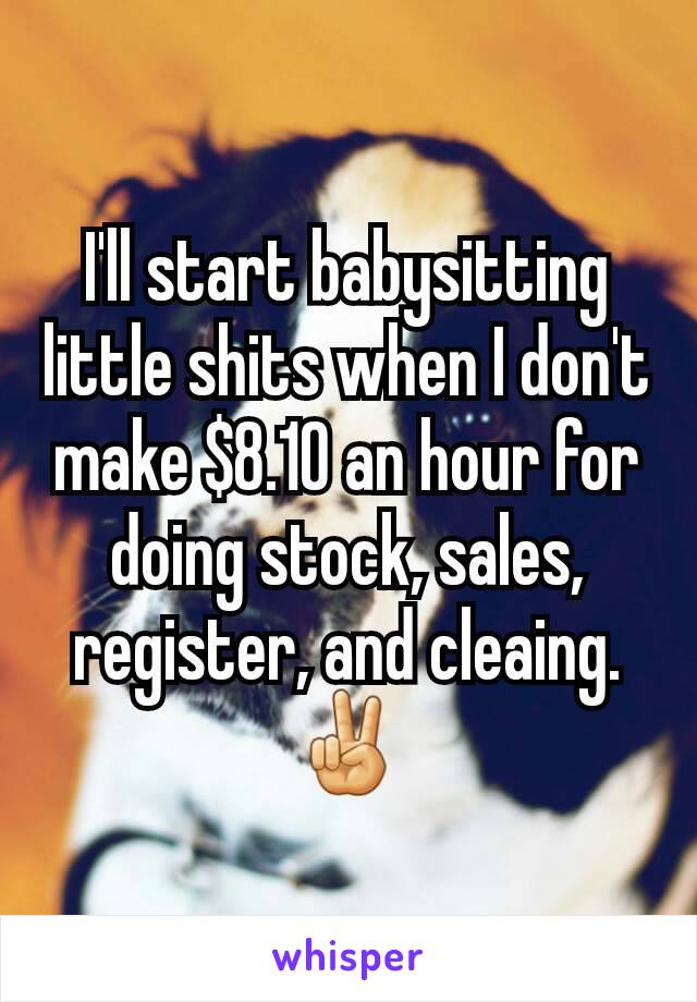 I'll start babysitting little shits when I don't make $8.10 an hour for doing stock, sales, register, and cleaing. ✌