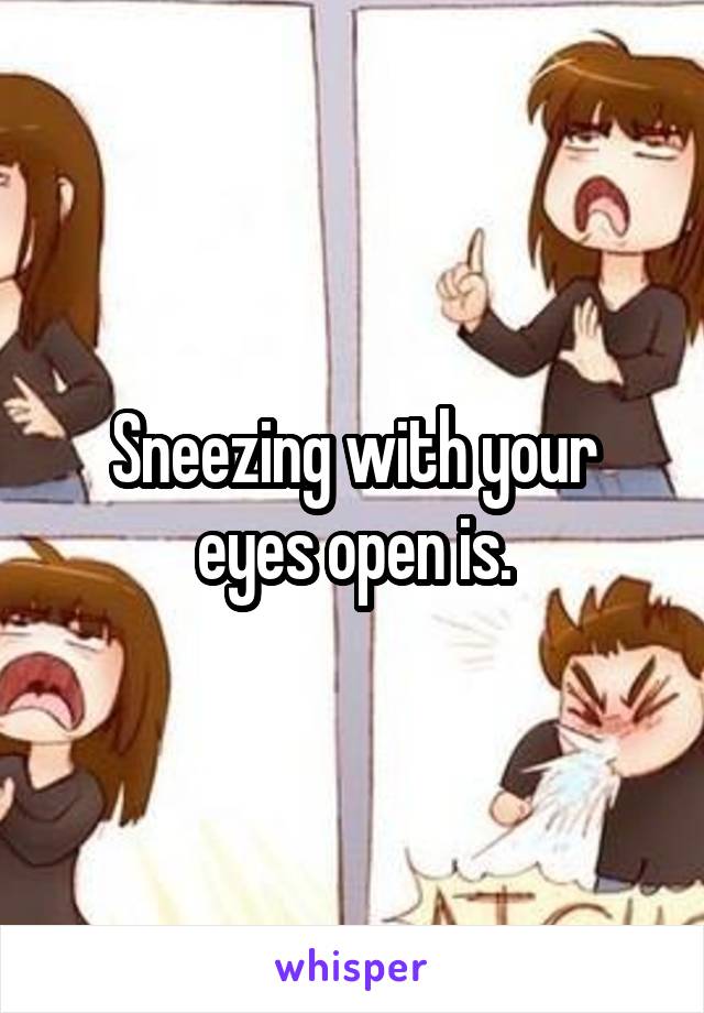 Sneezing with your eyes open is.