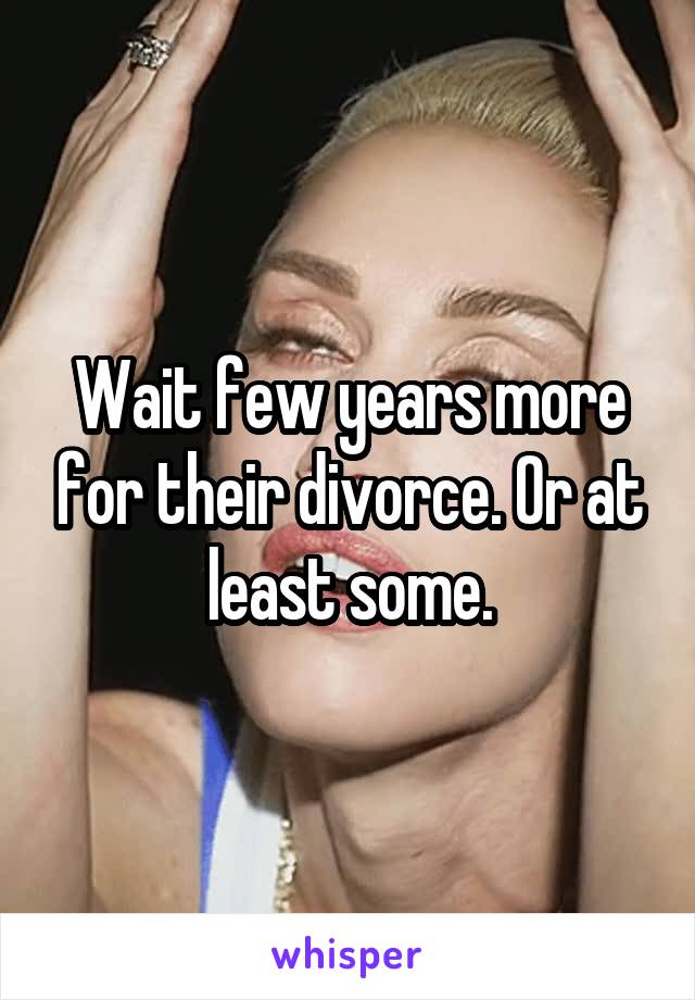 Wait few years more for their divorce. Or at least some.