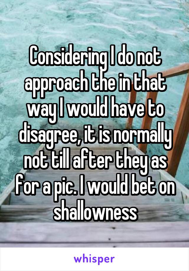 Considering I do not approach the in that way I would have to disagree, it is normally not till after they as for a pic. I would bet on shallowness