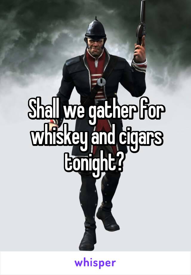 Shall we gather for whiskey and cigars tonight? 