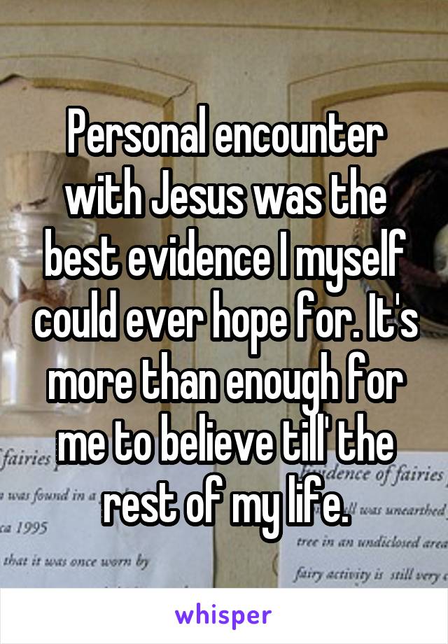 Personal encounter with Jesus was the best evidence I myself could ever hope for. It's more than enough for me to believe till' the rest of my life.