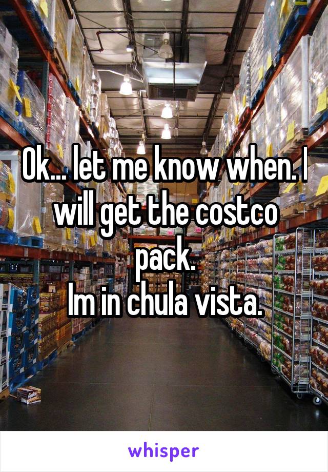 Ok... let me know when. I will get the costco pack.
Im in chula vista.