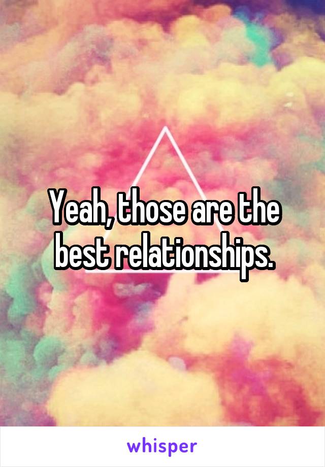 Yeah, those are the best relationships.