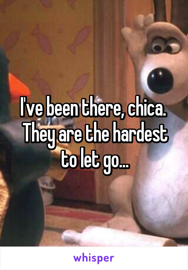 I've been there, chica. 
They are the hardest to let go...