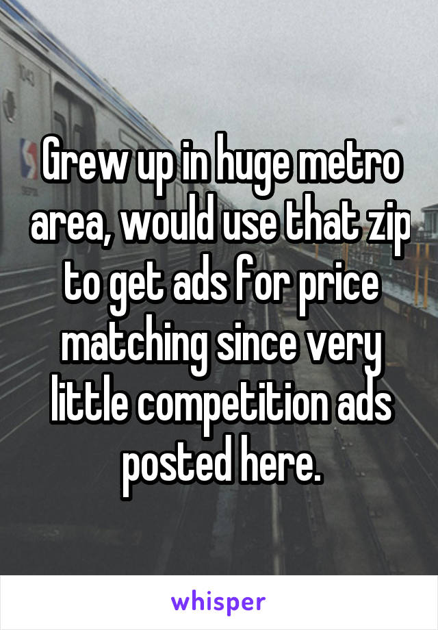 Grew up in huge metro area, would use that zip to get ads for price matching since very little competition ads posted here.