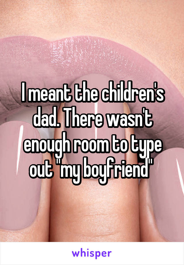 I meant the children's dad. There wasn't enough room to type out "my boyfriend" 