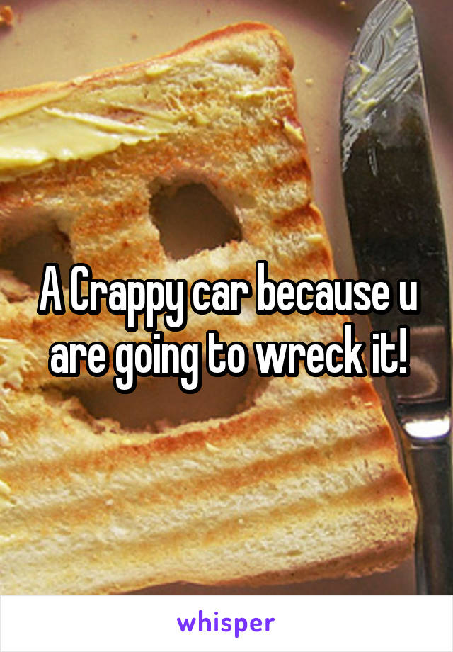 A Crappy car because u are going to wreck it!