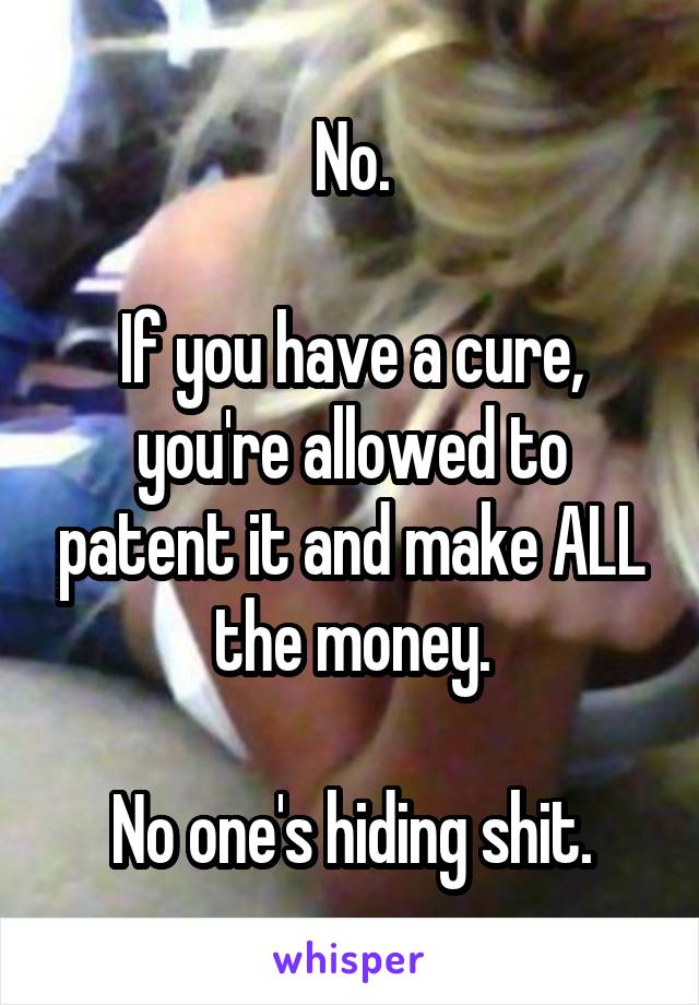 No.

If you have a cure, you're allowed to patent it and make ALL the money.

No one's hiding shit.