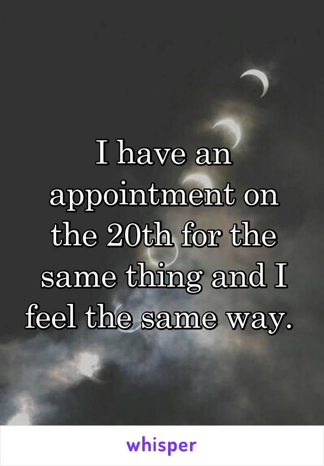I have an appointment on the 20th for the same thing and I feel the same way. 