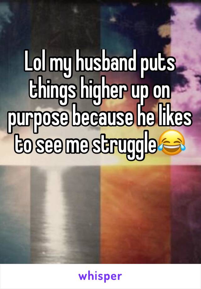 Lol my husband puts things higher up on purpose because he likes to see me struggle😂