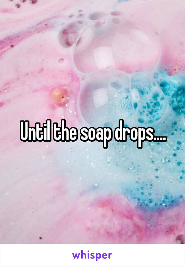 Until the soap drops....