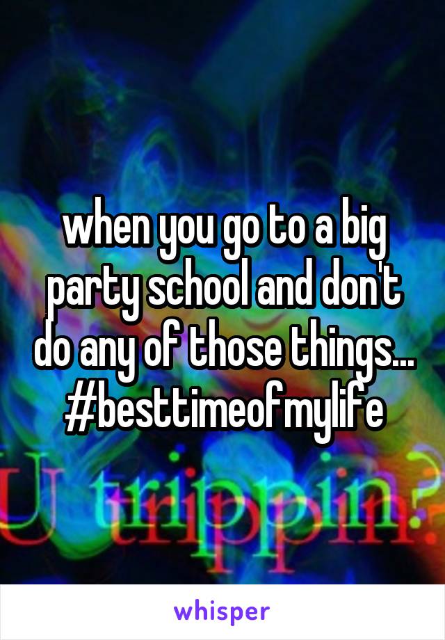 when you go to a big party school and don't do any of those things... #besttimeofmylife