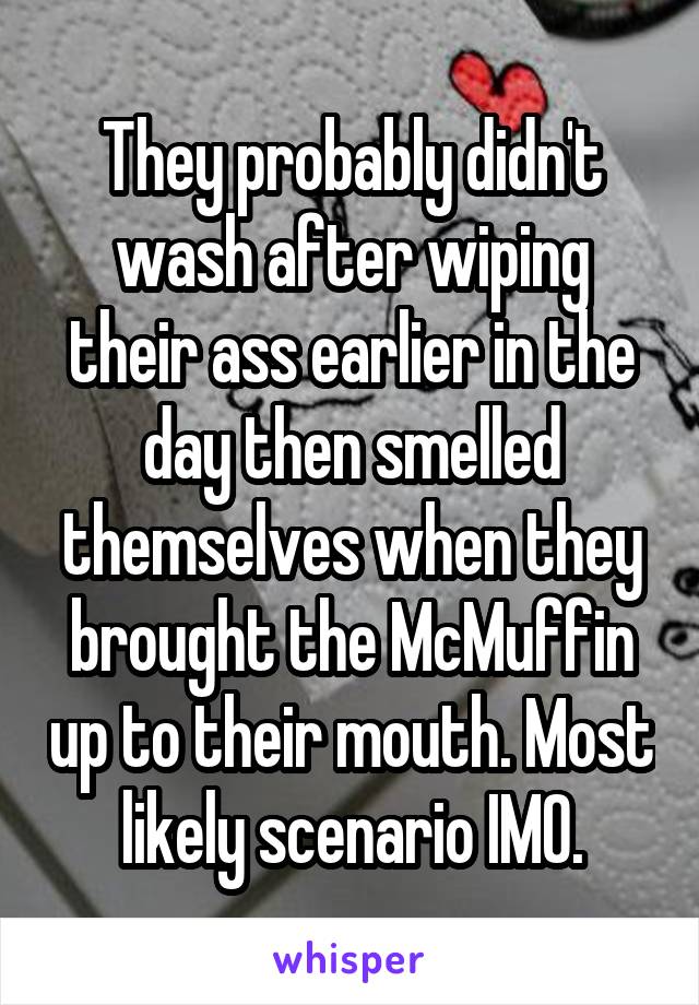 They probably didn't wash after wiping their ass earlier in the day then smelled themselves when they brought the McMuffin up to their mouth. Most likely scenario IMO.