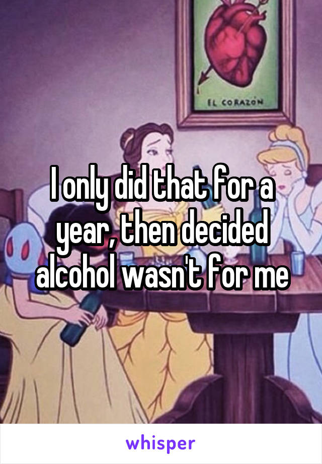 I only did that for a year, then decided alcohol wasn't for me