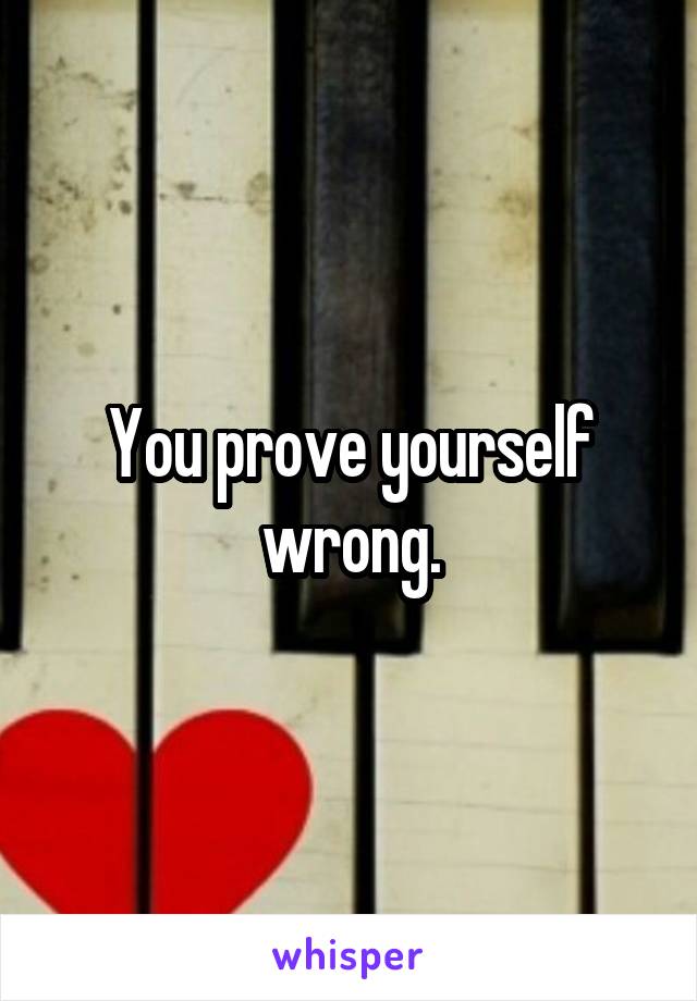 You prove yourself wrong.