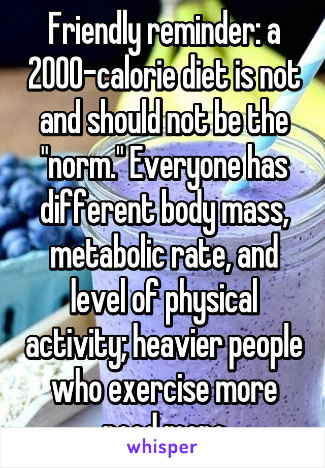 Friendly reminder: a 2000-calorie diet is not and should not be the "norm." Everyone has different body mass, metabolic rate, and level of physical activity; heavier people who exercise more need more