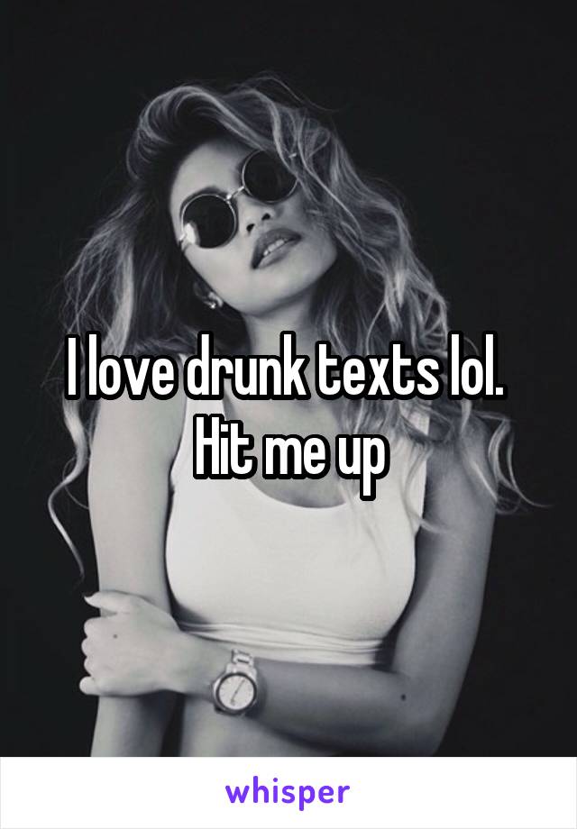 I love drunk texts lol.  Hit me up