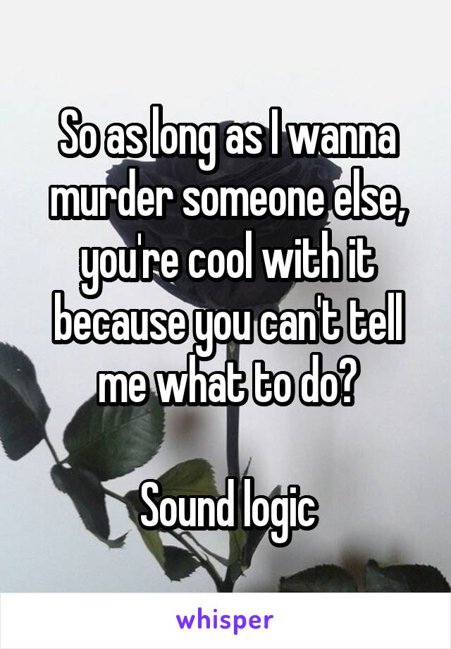 So as long as I wanna murder someone else, you're cool with it because you can't tell me what to do?

Sound logic