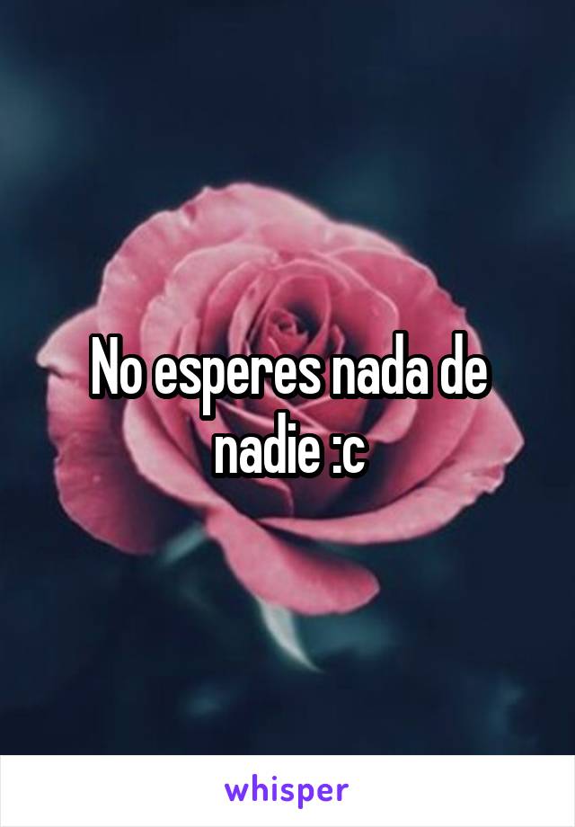 No esperes nada de nadie :c