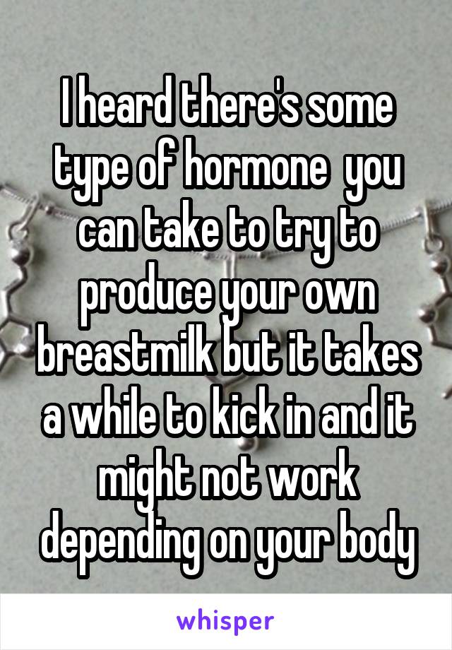 I heard there's some type of hormone  you can take to try to produce your own breastmilk but it takes a while to kick in and it might not work depending on your body