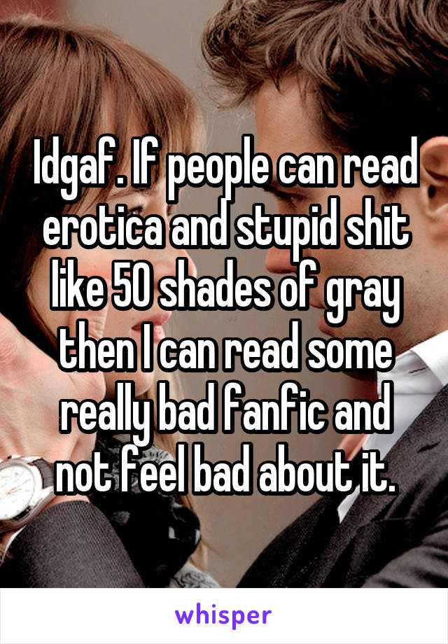 Idgaf. If people can read erotica and stupid shit like 50 shades of gray then I can read some really bad fanfic and not feel bad about it.