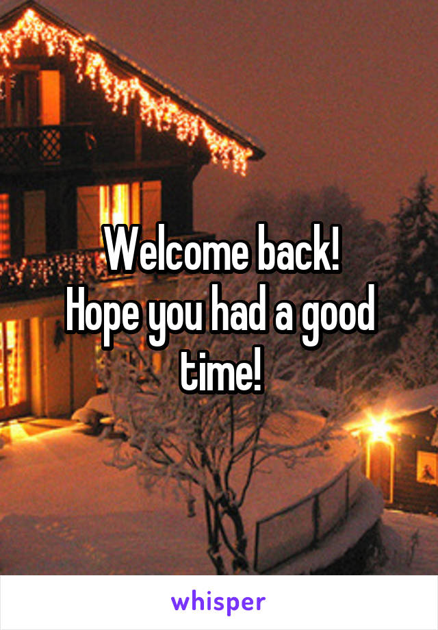 Welcome back!
Hope you had a good time!