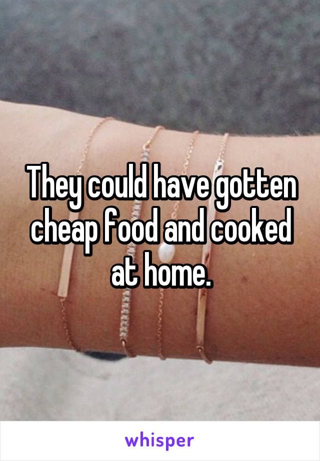 They could have gotten cheap food and cooked at home.