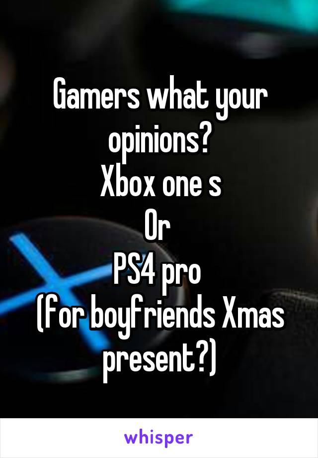 Gamers what your opinions?
Xbox one s
Or 
PS4 pro 
(for boyfriends Xmas present?)