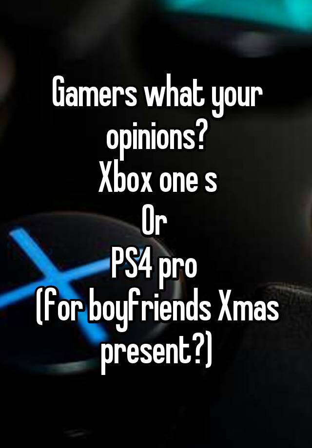 Gamers what your opinions?
Xbox one s
Or 
PS4 pro 
(for boyfriends Xmas present?)