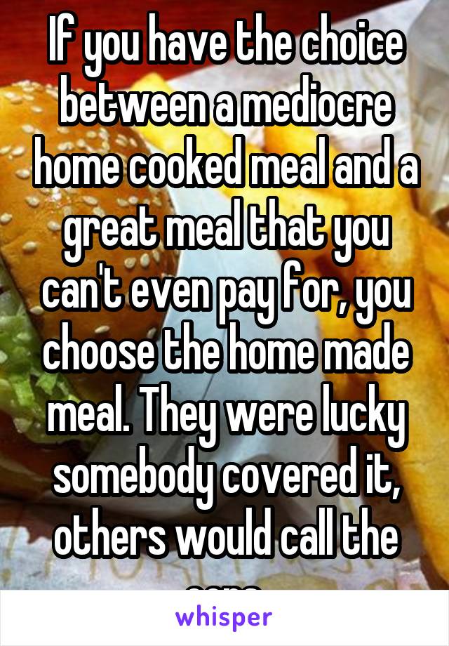 If you have the choice between a mediocre home cooked meal and a great meal that you can't even pay for, you choose the home made meal. They were lucky somebody covered it, others would call the cops.