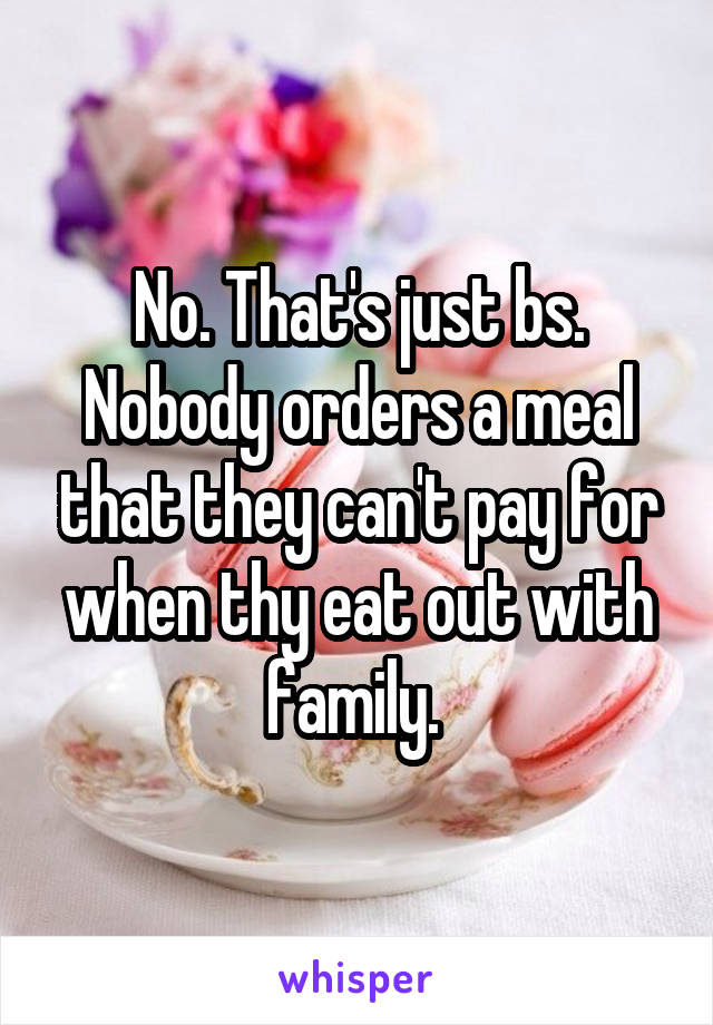 No. That's just bs. Nobody orders a meal that they can't pay for when thy eat out with family. 