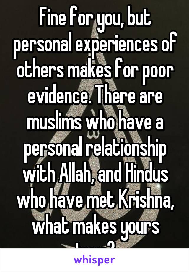 Fine for you, but personal experiences of others makes for poor evidence. There are muslims who have a personal relationship with Allah, and Hindus who have met Krishna, what makes yours true?