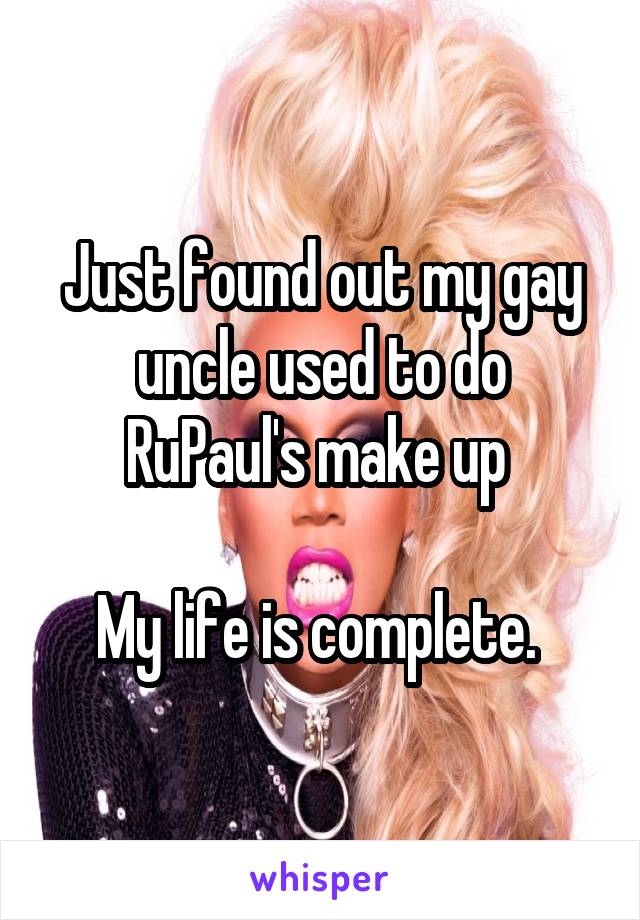 Just found out my gay uncle used to do RuPaul's make up 

My life is complete. 