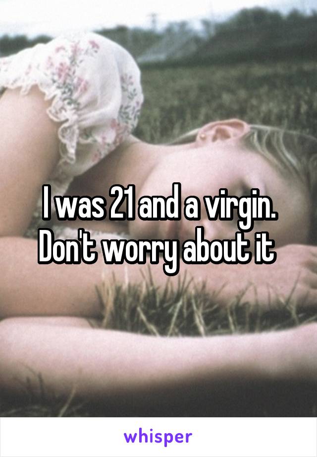 I was 21 and a virgin. Don't worry about it 