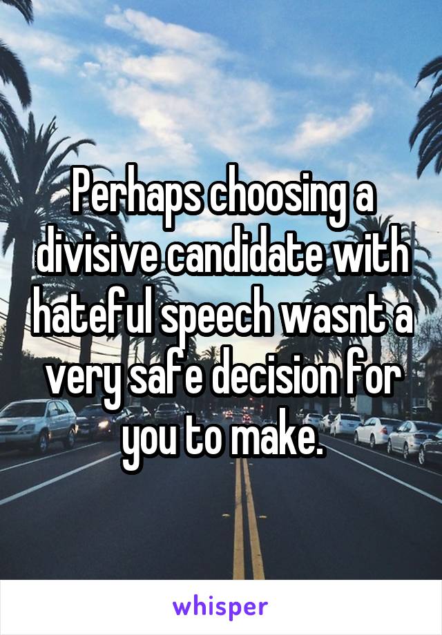 Perhaps choosing a divisive candidate with hateful speech wasnt a very safe decision for you to make.