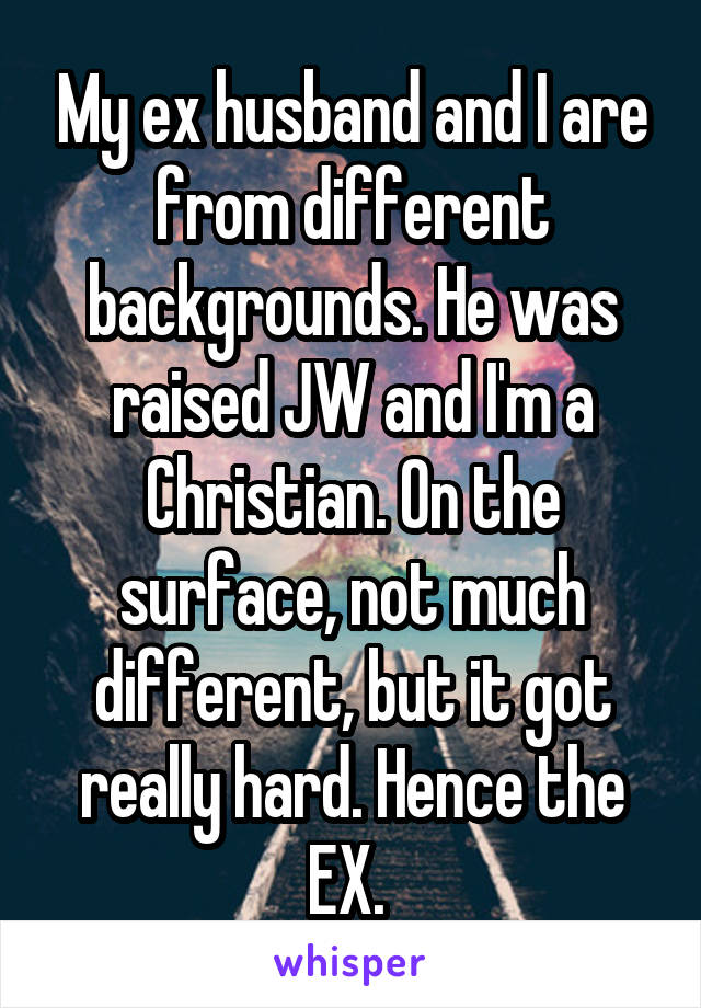 My ex husband and I are from different backgrounds. He was raised JW and I'm a Christian. On the surface, not much different, but it got really hard. Hence the EX. 
