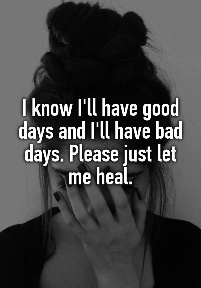 i-know-i-ll-have-good-days-and-i-ll-have-bad-days-please-just-let-me-heal