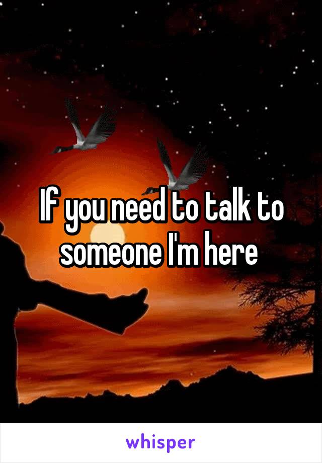 If you need to talk to someone I'm here 