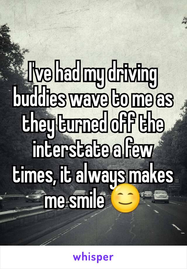 I've had my driving buddies wave to me as they turned off the interstate a few times, it always makes me smile 😊