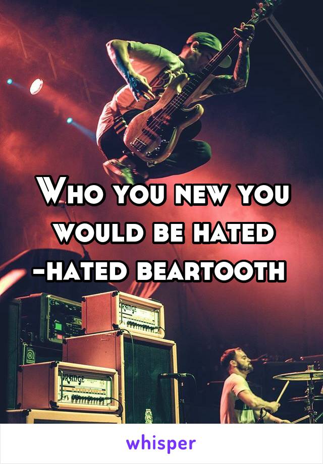 Who you new you would be hated -hated beartooth 