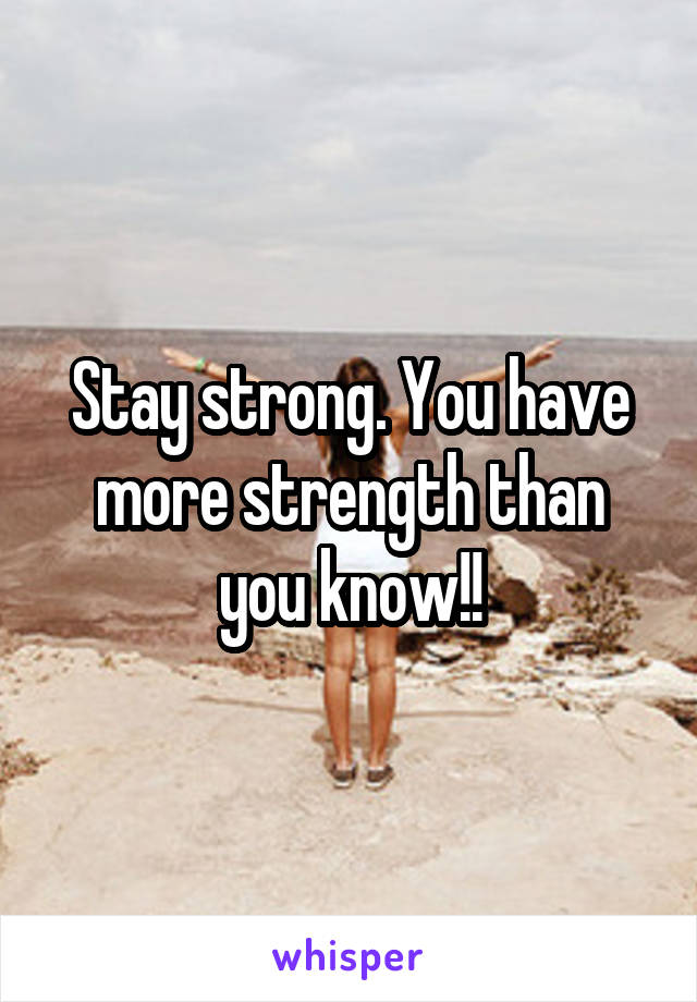 Stay strong. You have more strength than you know!!